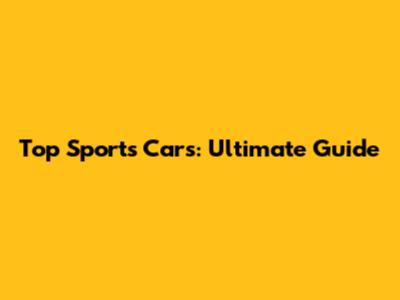 Top Sports Cars: Ultimate Guide