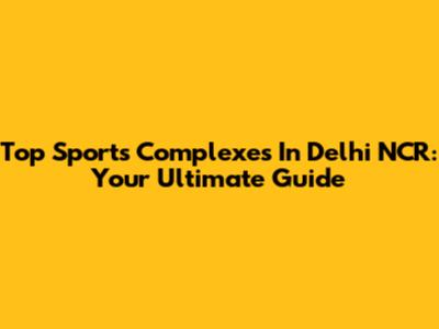 Top Sports Complexes In Delhi NCR: Your Ultimate Guide