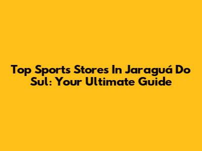 Top Sports Stores In Jaraguá Do Sul: Your Ultimate Guide