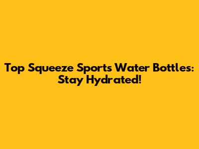 Top Squeeze Sports Water Bottles: Stay Hydrated!