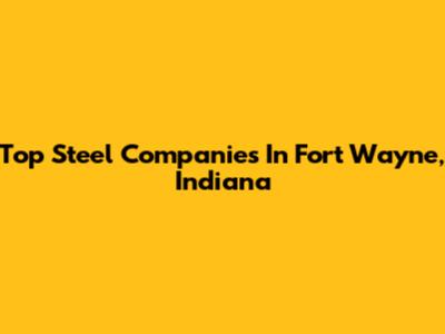 Top Steel Companies In Fort Wayne, Indiana