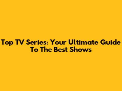 Top TV Series: Your Ultimate Guide To The Best Shows