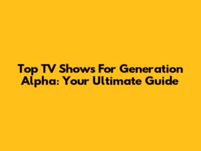 Top TV Shows For Generation Alpha: Your Ultimate Guide