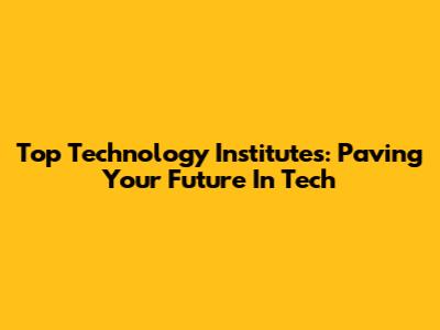 Top Technology Institutes: Paving Your Future In Tech