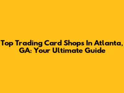 Top Trading Card Shops In Atlanta, GA: Your Ultimate Guide