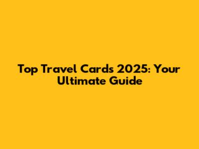Top Travel Cards 2025: Your Ultimate Guide
