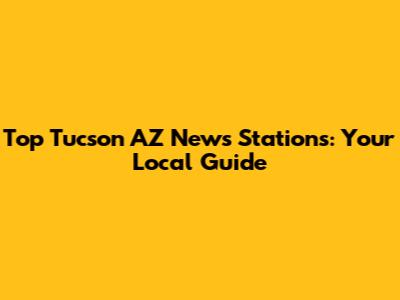 Top Tucson AZ News Stations: Your Local Guide