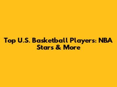 Top U.S. Basketball Players: NBA Stars & More