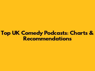 Top UK Comedy Podcasts: Charts & Recommendations