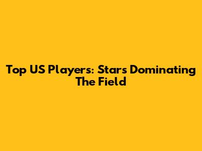 Top US Players: Stars Dominating The Field