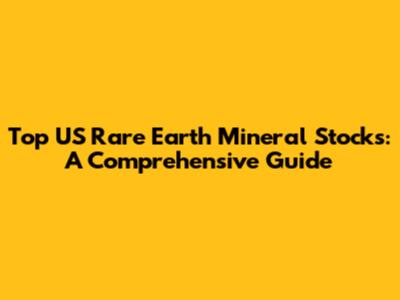 Top US Rare Earth Mineral Stocks: A Comprehensive Guide