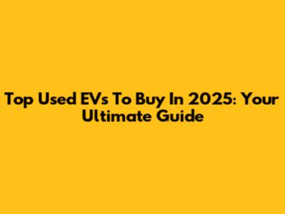 Top Used EVs To Buy In 2025: Your Ultimate Guide