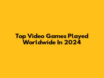 Top Video Games Played Worldwide In 2024