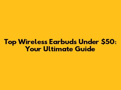 Top Wireless Earbuds Under $50: Your Ultimate Guide