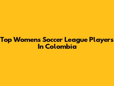 Top Women's Soccer League Players In Colombia