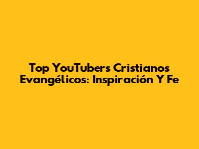 Top YouTubers Cristianos Evangélicos: Inspiración Y Fe