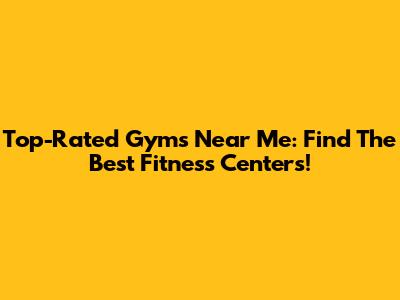 Top-Rated Gyms Near Me: Find The Best Fitness Centers!