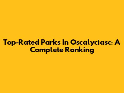 Top-Rated Parks In Oscalyciasc: A Complete Ranking