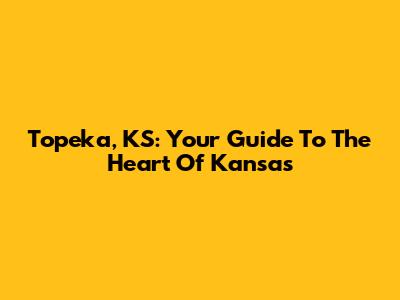 Topeka, KS: Your Guide To The Heart Of Kansas