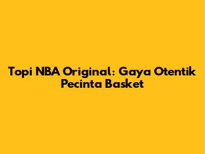 Topi NBA Original: Gaya Otentik Pecinta Basket