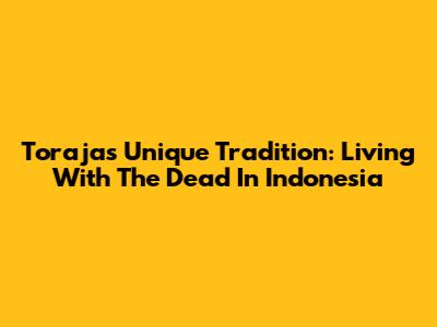 Toraja's Unique Tradition: Living With The Dead In Indonesia