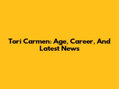 Tori Carmen: Age, Career, And Latest News