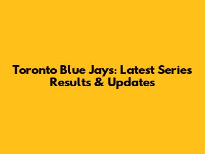 Toronto Blue Jays: Latest Series Results & Updates