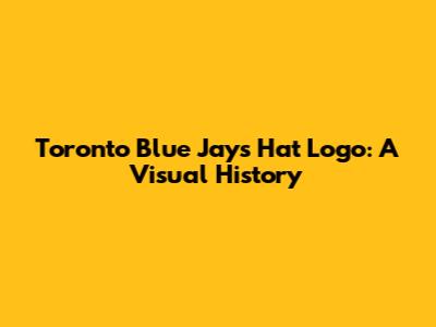 Toronto Blue Jays Hat Logo: A Visual History