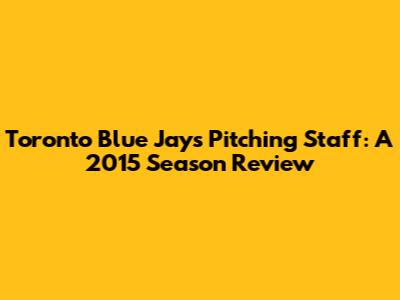 Toronto Blue Jays Pitching Staff: A 2015 Season Review