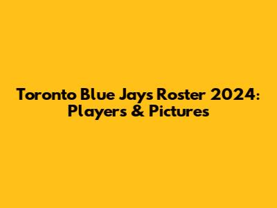Toronto Blue Jays Roster 2024: Players & Pictures