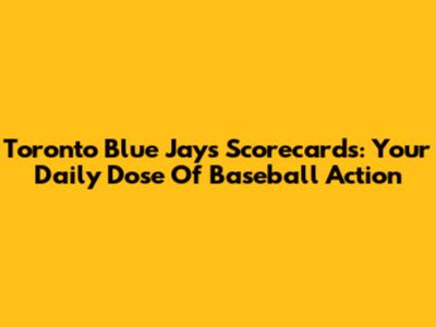 Toronto Blue Jays Scorecards: Your Daily Dose Of Baseball Action