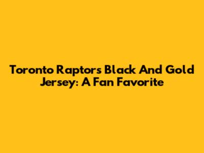 Toronto Raptors Black And Gold Jersey: A Fan Favorite