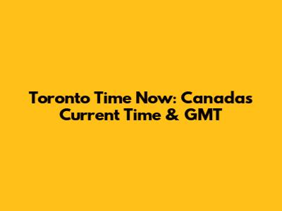Toronto Time Now: Canada's Current Time & GMT