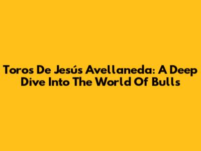 Toros De Jesús Avellaneda: A Deep Dive Into The World Of Bulls
