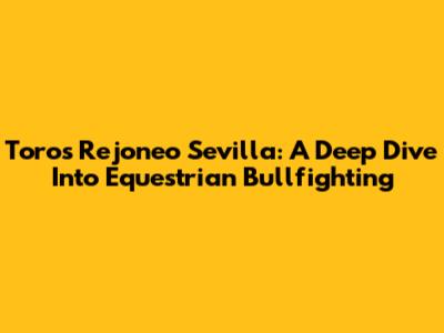 Toros Rejoneo Sevilla: A Deep Dive Into Equestrian Bullfighting