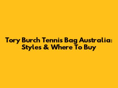 Tory Burch Tennis Bag Australia: Styles & Where To Buy