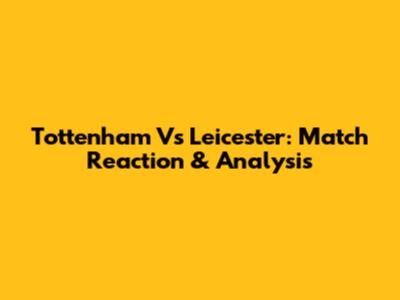 Tottenham Vs Leicester: Match Reaction & Analysis
