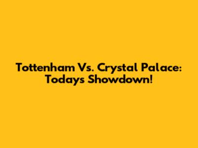 Tottenham Vs. Crystal Palace: Today's Showdown!