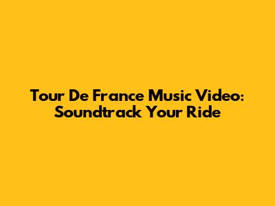 Tour De France Music Video: Soundtrack Your Ride