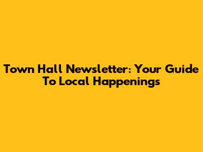 Town Hall Newsletter: Your Guide To Local Happenings