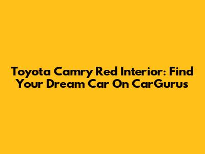 Toyota Camry Red Interior: Find Your Dream Car On CarGurus