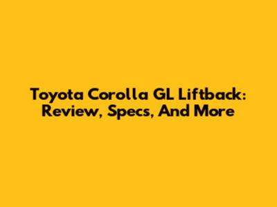 Toyota Corolla GL Liftback: Review, Specs, And More