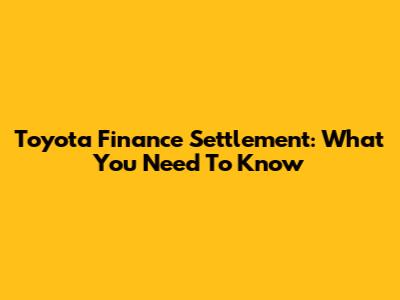 Toyota Finance Settlement: What You Need To Know