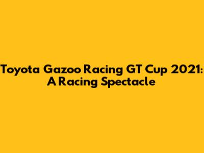 Toyota Gazoo Racing GT Cup 2021: A Racing Spectacle