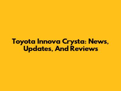 Toyota Innova Crysta: News, Updates, And Reviews