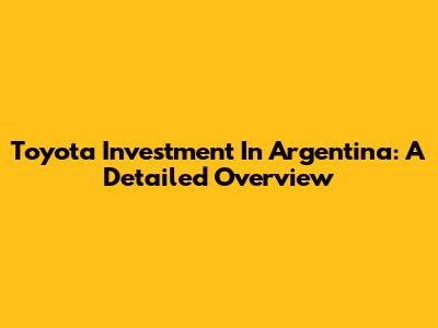 Toyota Investment In Argentina: A Detailed Overview