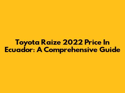 Toyota Raize 2022 Price In Ecuador: A Comprehensive Guide
