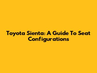 Toyota Sienta: A Guide To Seat Configurations