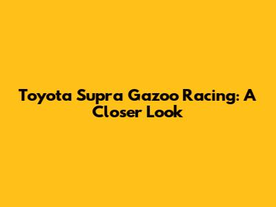 Toyota Supra Gazoo Racing: A Closer Look