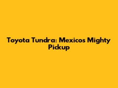 Toyota Tundra: Mexico's Mighty Pickup